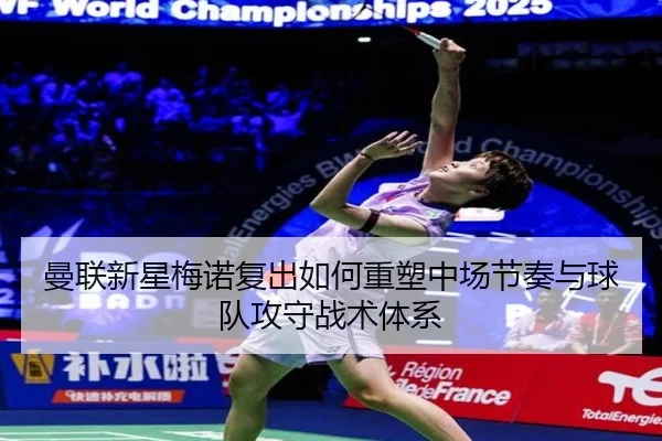 曼联新星梅诺复出如何重塑中场节奏与球队攻守战术体系